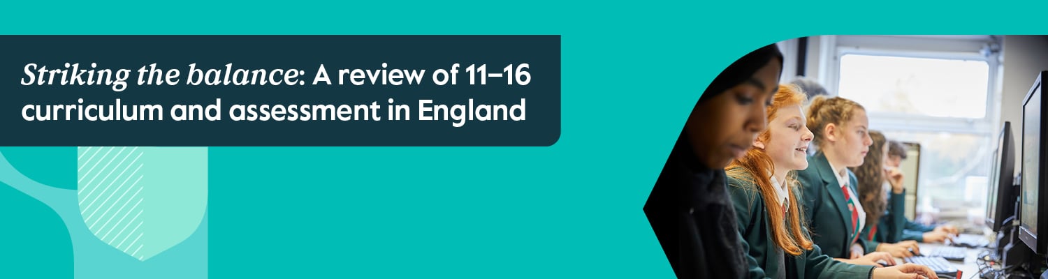 Striking the balance: A review of 11-16 curriculum and assessment in England Striking the balance: A review of 11-16 curriculum and assessment in England